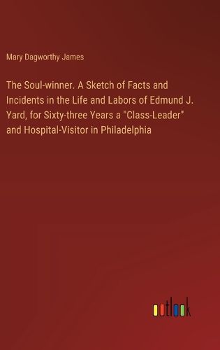 The Soul-winner. A Sketch of Facts and Incidents in the Life and Labors of Edmund J. Yard, for Sixty-three Years a "Class-Leader" and Hospital-Visitor in Philadelphia