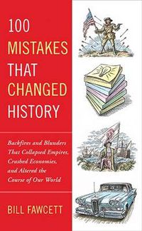 Cover image for 100 Mistakes that Changed History: Backfires and Blunders That Collapsed Empires, Crashed Economies, and Altered the Course of Our World