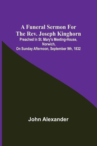 A funeral sermon for the Rev. Joseph Kinghorn: preached in St. Mary's Meeting-house, Norwich, on Sunday afternoon, September 9th, 1832