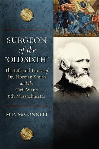 Surgeon of the Old Sixth: The Life and Times of Dr. Norman Smith and the Civil War's 6th Massachusetts