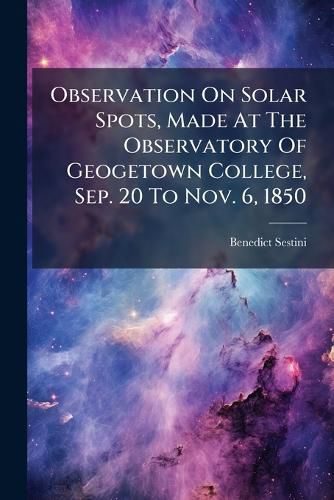 Cover image for Observation on Solar Spots, Made at the Observatory of Geogetown College, Sep. 20 to Nov. 6, 1850...