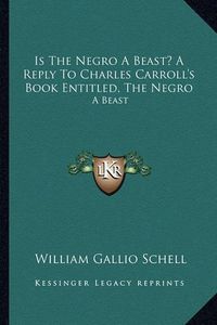 Cover image for Is the Negro a Beast? a Reply to Charles Carroll's Book Entitled, the Negro: A Beast