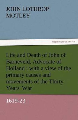 Cover image for Life and Death of John of Barneveld, Advocate of Holland: With a View of the Primary Causes and Movements of the Thirty Years' War, 1619-23