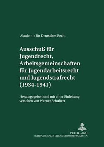 Akademie Fuer Deutsches Recht 1933-1945- Protokolle Der Ausschuesse- Ausschuss Fuer Jugendrecht, Arbeitsgemeinschaften Fuer Jugendarbeitsrecht Und Jugendstrafrecht (1934-1941): Mit Einer Einleitung Versehen Von Werner Schubert