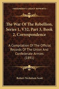 Cover image for The War of the Rebellion, Series 1, V32, Part 3, Book 2, Correspondence: A Compilation of the Official Records of the Union and Confederate Armies (1891)