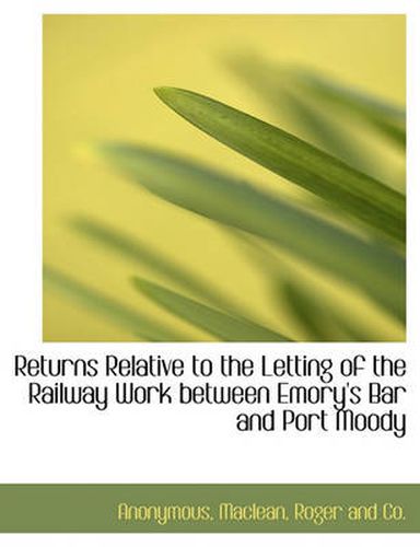 Cover image for Returns Relative to the Letting of the Railway Work Between Emory's Bar and Port Moody