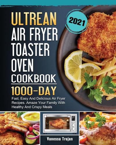 Cover image for Ultrean Air Fryer Toaster Oven Cookbook 2021: 1000-Day Fast, Easy And Delicious Air Fryer Recipes. Amaze Your Family With Healthy And Crispy Meals