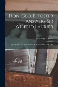 Cover image for Hon. Geo. E. Foster Answers Sir Wilfrid Laurier [microform]: Speech Delivered at St. Paul's Hall, Toronto, Oct. 15th,1 904