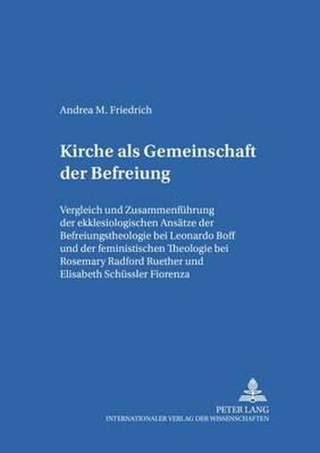 Kirche ALS Gemeinschaft Der Befreiung: Vergleich Und Zusammenfuehrung Der Ekklesiologischen Ansaetze Der Befreiungstheologie Bei Leonardo Boff Und Der Feministischen Theologie Bei Rosemary Radford Ruether Und Elisabeth Schuessler Fiorenza