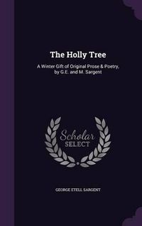 Cover image for The Holly Tree: A Winter Gift of Original Prose & Poetry, by G.E. and M. Sargent