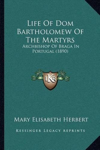 Cover image for Life of Dom Bartholomew of the Martyrs: Archbishop of Braga in Portugal (1890)