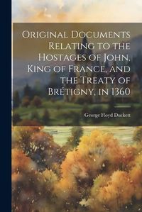 Cover image for Original Documents Relating to the Hostages of John, King of France, and the Treaty of Bretigny, in 1360