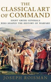 Cover image for The Classical Art of Command: Eight Greek Generals Who Shaped the History of Warfare