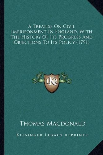 Cover image for A Treatise on Civil Imprisonment in England, with the History of Its Progress and Objections to Its Policy (1791)