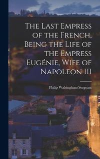 Cover image for The Last Empress of the French, Being the Life of the Empress Eugenie, Wife of Napoleon III