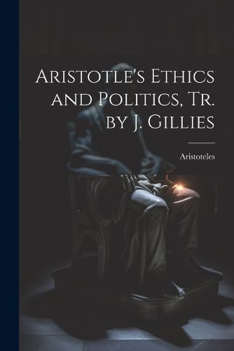 Aristotle's Ethics and Politics, Tr. by J. Gillies