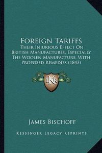 Cover image for Foreign Tariffs: Their Injurious Effect on British Manufactures, Especially the Woolen Manufacture, with Proposed Remedies (1843)