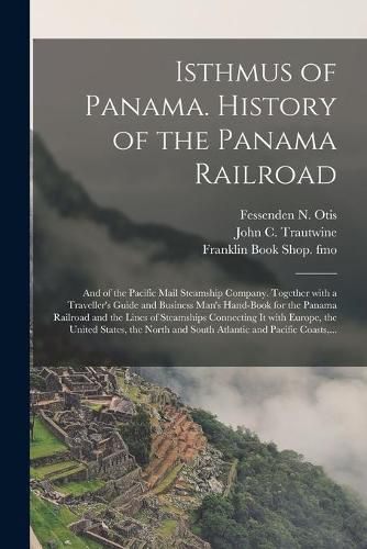 Cover image for Isthmus of Panama. History of the Panama Railroad; and of the Pacific Mail Steamship Company. Together With a Traveller's Guide and Business Man's Hand-book for the Panama Railroad and the Lines of Steamships Connecting It With Europe, the United...