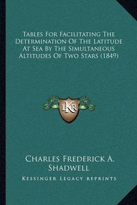 Cover image for Tables for Facilitating the Determination of the Latitude at Sea by the Simultaneous Altitudes of Two Stars (1849)