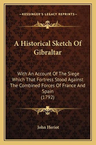 Cover image for A Historical Sketch of Gibraltar: With an Account of the Siege Which That Fortress Stood Against the Combined Forces of France and Spain (1792)