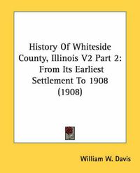 Cover image for History of Whiteside County, Illinois V2 Part 2: From Its Earliest Settlement to 1908 (1908)