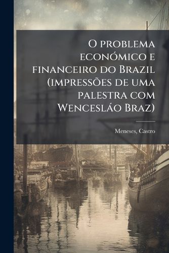 Cover image for O Problema Economico E Financeiro Do Brazil (Impressoes de Uma Palestra Com Wenceslao Braz)