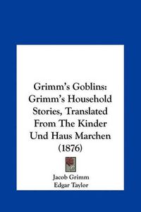 Cover image for Grimm's Goblins: Grimm's Household Stories, Translated from the Kinder Und Haus Marchen (1876)