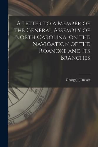 Cover image for A Letter to a Member of the General Assembly of North Carolina, on the Navigation of the Roanoke and Its Branches