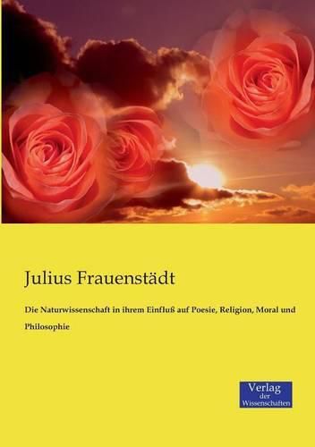 Cover image for Die Naturwissenschaft in ihrem Einfluss auf Poesie, Religion, Moral und Philosophie