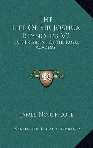 The Life of Sir Joshua Reynolds V2: Late President of the Royal Academy