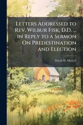 Cover image for Letters Addressed to Rev. Wilbur Fisk, D.D. ... in Reply to a Sermon On Predestination and Election