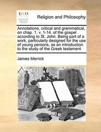 Cover image for Annotations, Critical and Grammatical, on Chap. 1. V. 1-14. of the Gospel According to St. John. Being Part of a Work, Particularly Designed for the Use of Young Persons, as an Introduction to the Study of the Greek Testament