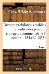 Cover image for Diverses Prohibitions Etablies A l'Entree Des Produits Etrangers: Commencee Le 8 Octobre 1834