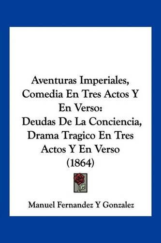 Aventuras Imperiales, Comedia En Tres Actos y En Verso: Deudas de La Conciencia, Drama Tragico En Tres Actos y En Verso (1864)