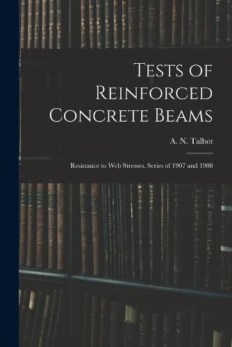 Tests of Reinforced Concrete Beams: Resistance to Web Stresses. Series of 1907 and 1908