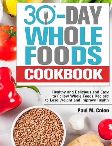 Cover image for 30 Days Whole Foods Cookbook: Healthy and Delicious and Easy to Follow Whole Foods Recipes to Lose Weight and Improve Health