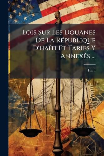 Cover image for Lois Sur Les Douanes de La Rpublique D'Hati Et Tarifs y Annexs ...