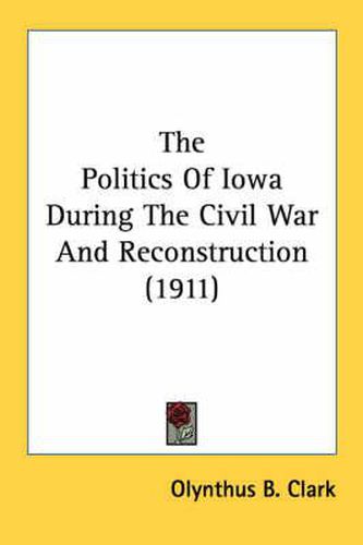 Cover image for The Politics of Iowa During the Civil War and Reconstruction (1911)