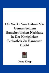 Cover image for Die Werke Von Leibniz V5: Gemass Seinem Hanschriftlichen Nachlasse in Der Koniglichen Bibliothek Zu Hannover (1866)