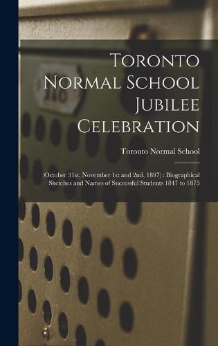 Cover image for Toronto Normal School Jubilee Celebration [microform]: (October 31st, November 1st and 2nd, 1897): Biographical Sketches and Names of Successful Students 1847 to 1875