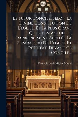 Cover image for Le Futur Concile, Selon La Divine Constitution de L' Glise, Et La Plus Grave Question Actuelle, Improprement Appel E La S Paration de L' Glise Et de L'Etat, Devant Ce Concile...