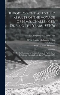 Cover image for Report on the Scientific Results of the Voyage of H.M.S. Challenger During the Years 1873-76: Under the Command of Captain George S. Nares, R.N., F.R.S. and Captain Frank Turle Thomson, R.N.; Zoology v.31=pt.64;78-79 (1888-1889)