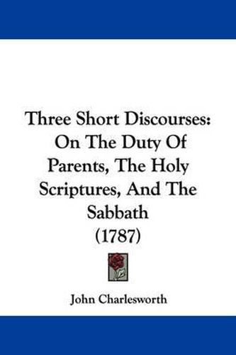 Three Short Discourses: On The Duty Of Parents, The Holy Scriptures, And The Sabbath (1787)