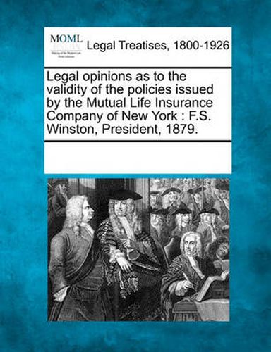 Cover image for Legal Opinions as to the Validity of the Policies Issued by the Mutual Life Insurance Company of New York: F.S. Winston, President, 1879.