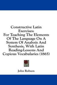 Cover image for Constructive Latin Exercises: For Teaching the Elements of the Language on a System of Analysis and Synthesis, with Latin Reading-Lessons and Copious Vocabularies (1865)