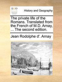 Cover image for The Private Life of the Romans. Translated from the French of M.D. Arnay, ... the Second Edition.