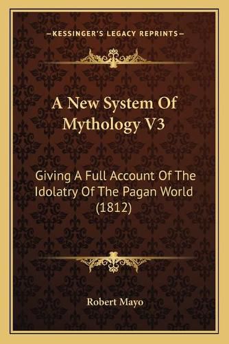 A New System of Mythology V3: Giving a Full Account of the Idolatry of the Pagan World (1812)