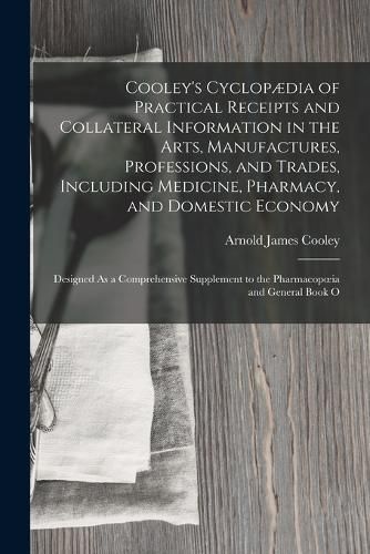 Cooley's Cyclopaedia of Practical Receipts and Collateral Information in the Arts, Manufactures, Professions, and Trades, Including Medicine, Pharmacy, and Domestic Economy