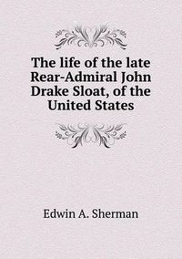 Cover image for The life of the late Rear-Admiral John Drake Sloat, of the United States