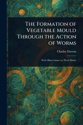 Cover image for The Formation of Vegetable Mould Through the Action of Worms